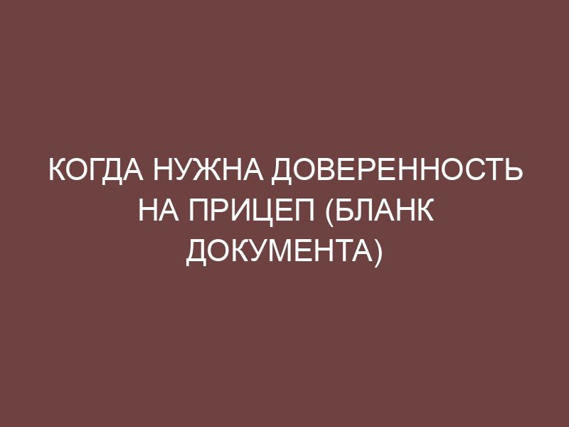 Когда нужна доверенность на прицеп (бланк документа) - Онлайн ...