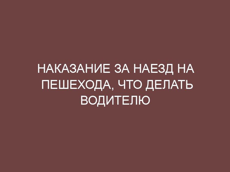 Наказание за наезд на пешехода, что делать водителю - Онлайн справочник ...