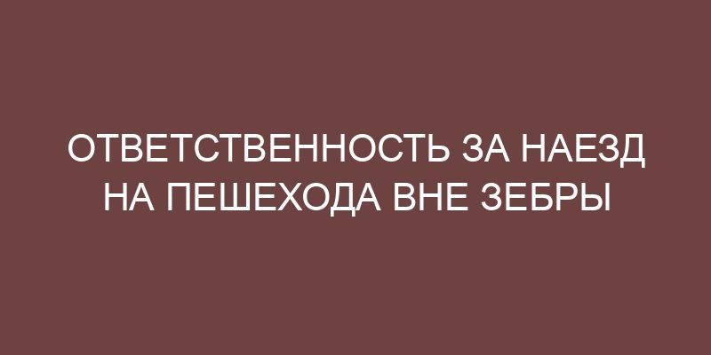 Ответственность за наезд на пешехода вне зебры - Онлайн справочник ...